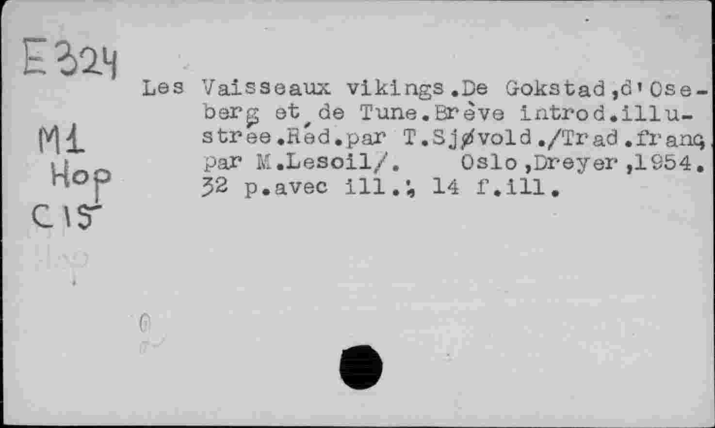 ﻿ЕЫЧ
Ml
Чор
Vaisseaux vikings.De Gokstad ,d> Ose-berg et, de Tune.Brève introd.illustrée .Red.par T.Sj/vold ./Trad .francj par M.Lesoil/.	Oslo ,Dreyer ,1954.
52 p.avec ill. •, 14 f.ill.